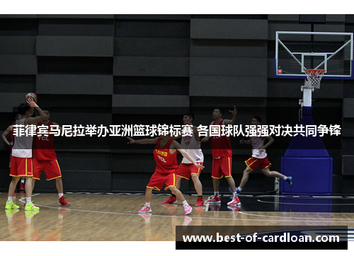 菲律宾马尼拉举办亚洲篮球锦标赛 各国球队强强对决共同争锋